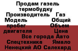 Продам газель термобудку › Производитель ­ Газ › Модель ­ 33 022 › Общий пробег ­ 78 000 › Объем двигателя ­ 2 300 › Цена ­ 80 000 - Все города Авто » Спецтехника   . Ямало-Ненецкий АО,Салехард г.